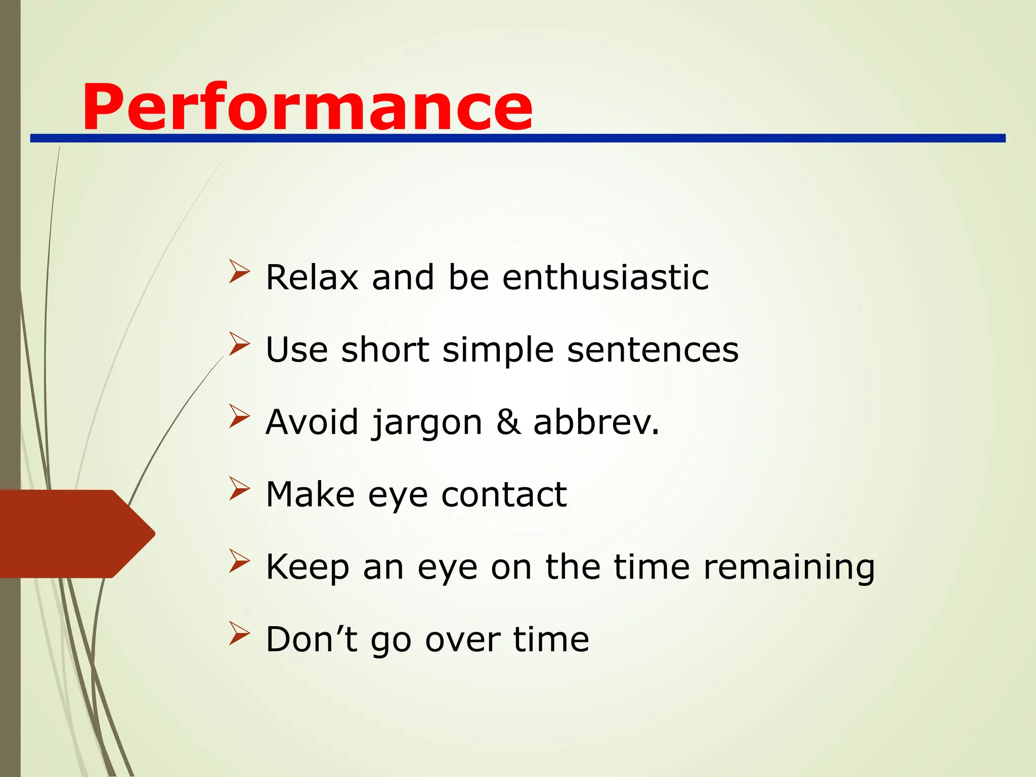 Performance
 Relax and be enthusiastic
 Use short simple sentences
 Avoid jargon & abbrev.
 Make eye contact
 Keep an eye on the time remaining
 Don’t go over time
 
