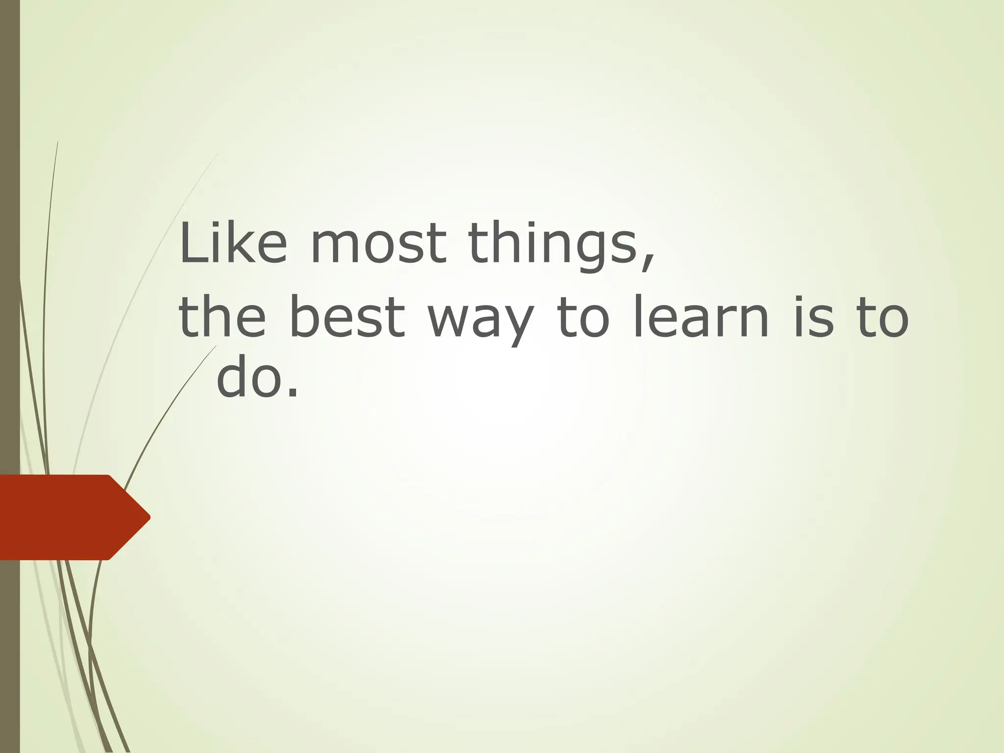 Like most things,
the best way to learn is to
do.
 