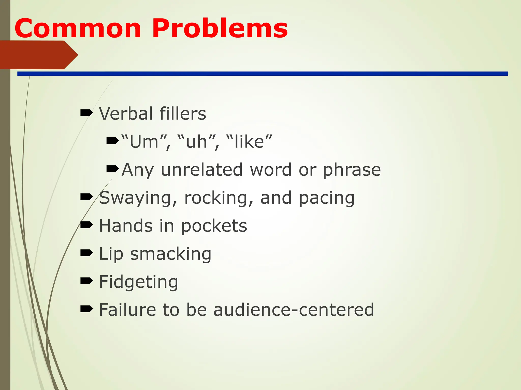 Common Problems
 Verbal fillers
“Um”, “uh”, “like”
Any unrelated word or phrase
 Swaying, rocking, and pacing
 Hands in pockets
 Lip smacking
 Fidgeting
 Failure to be audience-centered
 