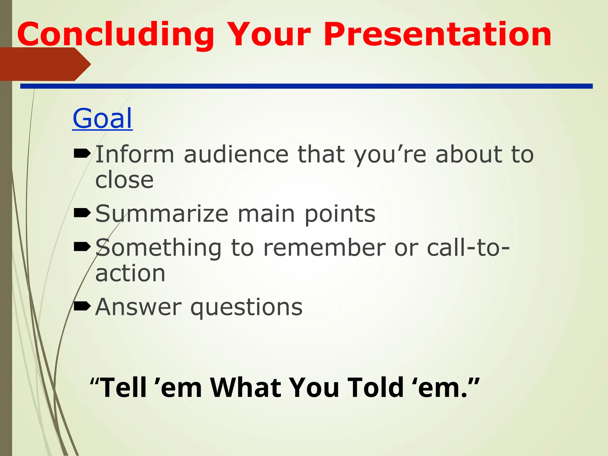 Concluding Your Presentation
Goal
Inform audience that you’re about to
close
Summarize main points
Something to remember or call-to-
action
Answer questions
“Tell ’em What You Told ‘em.”
 