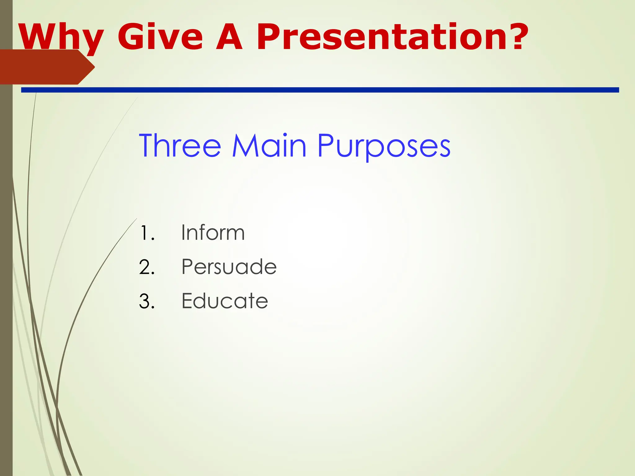 Why Give A Presentation?
Three Main Purposes
1. Inform
2. Persuade
3. Educate
 