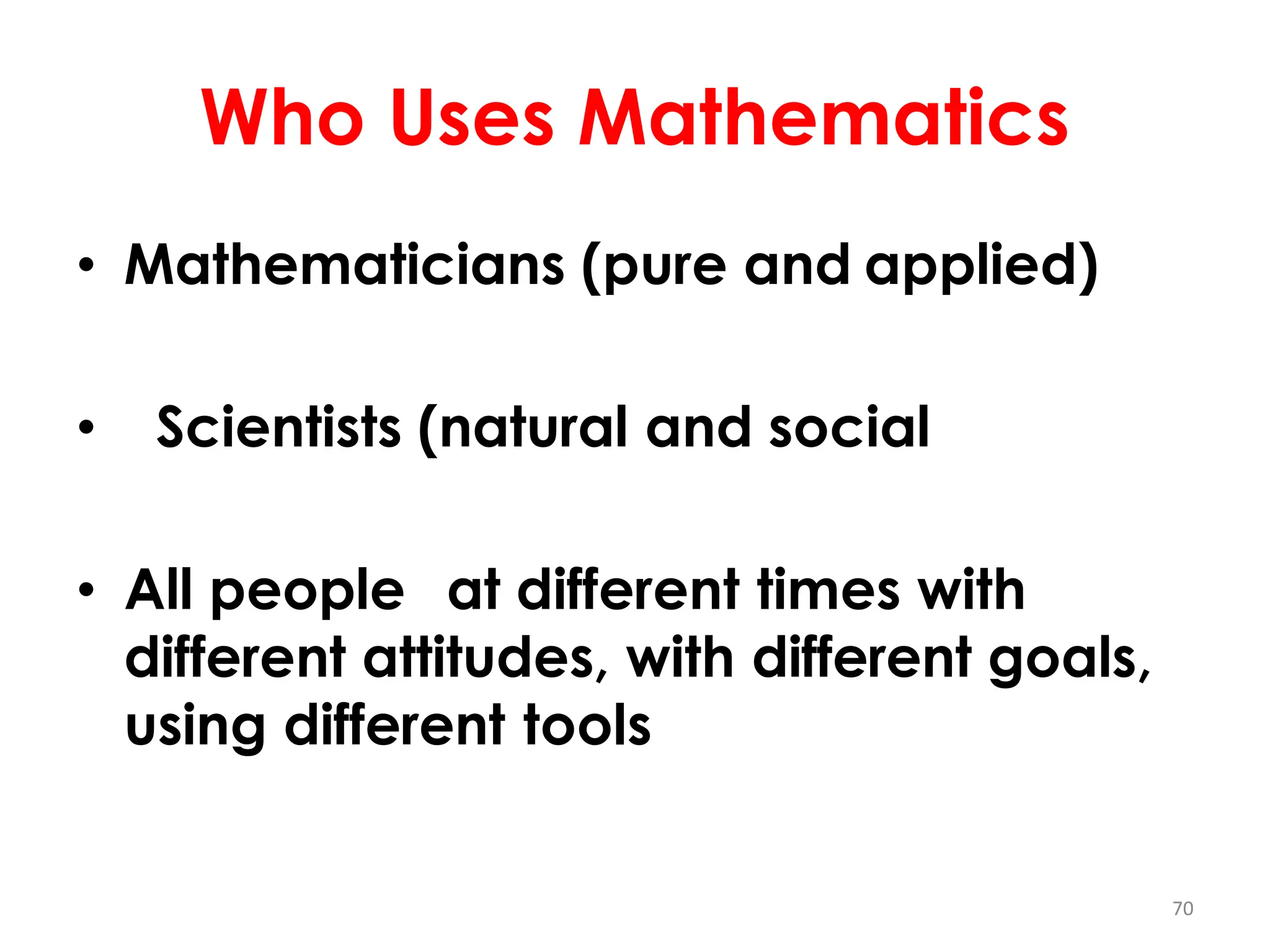 Who Uses Mathematics
• Mathematicians (pure and applied)
• Scientists (natural and social
• All people at different times with
different attitudes, with different goals,
using different tools
70
 