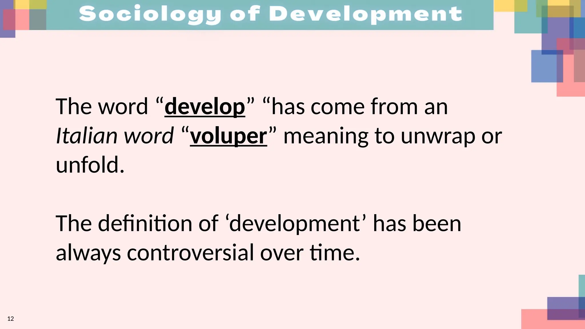 12
The word “develop” “has come from an
Italian word “voluper” meaning to unwrap or
unfold.
The definition of ‘development’ has been
always controversial over time.
 