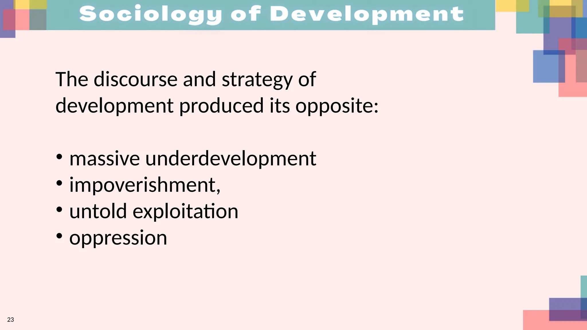 23
The discourse and strategy of
development produced its opposite:
• massive underdevelopment
• impoverishment,
• untold exploitation
• oppression
 