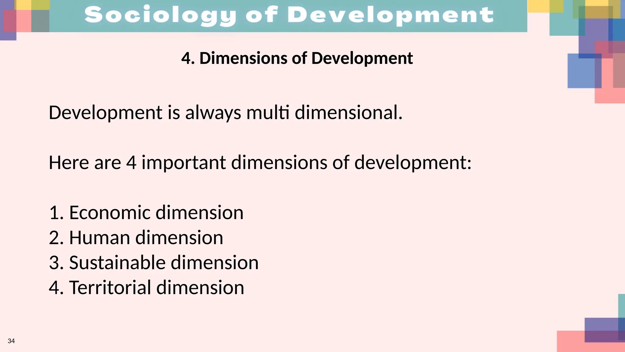 34
4. Dimensions of Development
Development is always multi dimensional.
Here are 4 important dimensions of development:
1. Economic dimension
2. Human dimension
3. Sustainable dimension
4. Territorial dimension
 