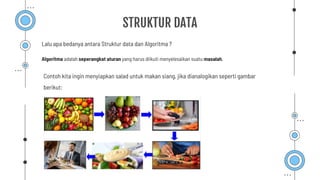 STRUKTUR DATA
Lalu apa bedanya antara Struktur data dan Algoritma ?
Algoritma adalah seperangkat aturan yang harus diikuti menyelesaikan suatu masalah.
Contoh kita ingin menyiapkan salad untuk makan siang, jika dianalogikan seperti gambar
berikut:
 