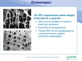 Остеопороз
25–30% переломов шейки бедра
отмечается у мужчин
 25% из них погибает в течение
короткого времени
 Еще 25% в последующем
 Только 20% из них возвращается
к активной жизни, другие
остаются инвалидами
Gooren L Lecture Int. Symposium of Andropause Society, London, 2003
 