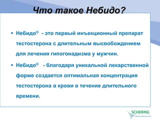 Что такое Небидо?
 Небидо® - это первый инъекционный препарат
тестостерона с длительным высвобождением
для лечения гипогонадизма у мужчин.
 Небидо® - благодаря уникальной лекарственной
форме создается оптимальная концентрация
тестостерона в крови в течение длительного
времени.
 