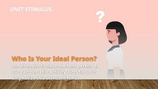 3
UNIT STIMULUS
Who Is Your Ideal Person?
We all desire to have the best person as
our partner. This activity aims for us to
emphasize this standard for us.
 