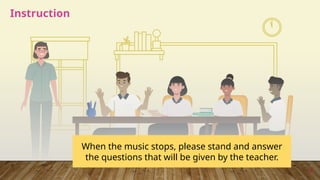 Instruction
When the music stops, please stand and answer
the questions that will be given by the teacher.
4
 