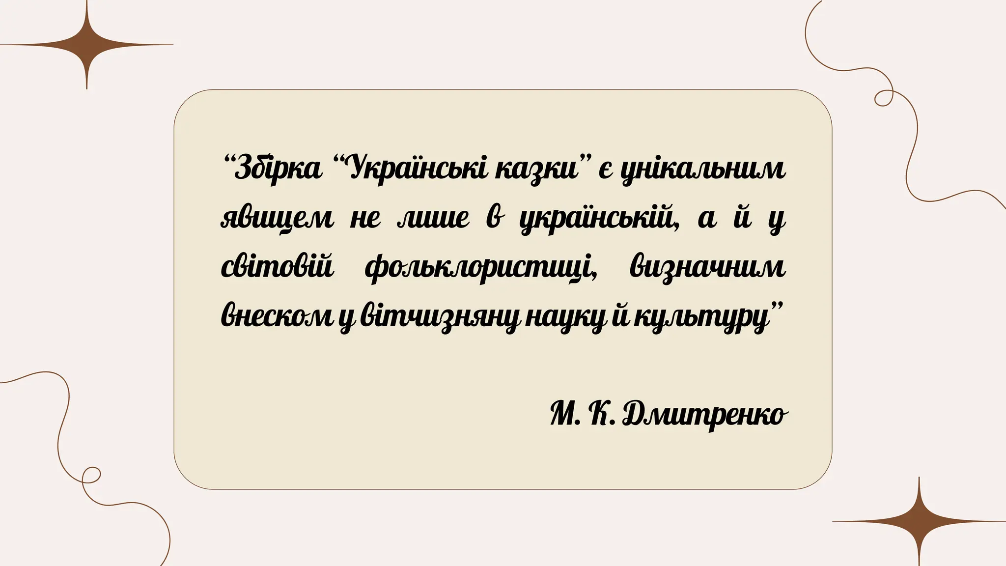 “Збірка “Українські казки” є унікальним
явищем не лише в українській, а й у
світовій фольклористиці, визначним
внеском у вітчизняну науку й культуру”
М. К. Дмитренко
 