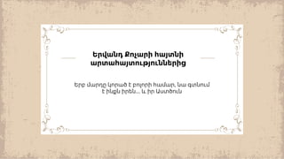 ,
Երբ մարդը կորած է բոլորի համար նա գտնում
...
է ինքն իրեն և իր Աստծուն
Երվանդ Քոչարի հայտնի
արտահայտություններից
 
