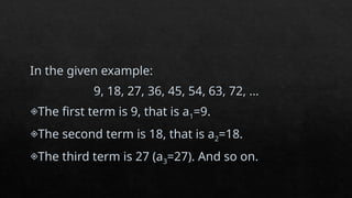 In the given example:
9, 18, 27, 36, 45, 54, 63, 72, …
The first term is 9, that is a1=9.
The second term is 18, that is a2=18.
The third term is 27 (a3=27). And so on.
 