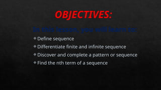 OBJECTIVES:
In this lesson, you will learn to:
 Define sequence
 Differentiate finite and infinite sequence
 Discover and complete a pattern or sequence
 Find the nth term of a sequence
 