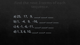 Find the next 3 terms of each
sequence.
a) 25, 17, 9, ____, ____, ____
b) 1, -4, 9, -16, ____, ____, ____
c) 4, -1, -6, -11, ____, ____, ____
d) 1, 3, 6, 10, ____, ____, ____
 