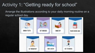 Activity 1: “Getting ready for school”
Arrange the illustrations according to your daily morning routine on a
regular school day.
 
