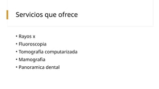 Servicios que ofrece
• Rayos x
• Fluoroscopia
• Tomografía computarizada
• Mamografia
• Panoramica dental
 