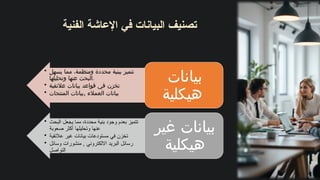 ‫الفنية‬ ‫اإلعاشة‬ ‫في‬ ‫البيانات‬ ‫تصنيف‬
• ‫يسهل‬ ‫مما‬ ،‫ومنظمة‬ ‫محددة‬ ‫ببنية‬ ‫تتميز‬
‫وتحليلها‬ ‫عنها‬ ‫البحث‬.
• ‫عالئقية‬ ‫بيانات‬ ‫قواعد‬ ‫في‬ ‫تخزن‬
• ,
‫المنتجات‬ ‫بيانات‬ ‫العمالء‬ ‫بيانات‬
‫بيانات‬
‫هيكلية‬
• ‫بنية‬ ‫وجود‬ ‫بعدم‬ ‫تتميز‬
‫البحث‬ ‫يجعل‬ ‫مما‬ ،‫محددة‬
‫صعوبة‬ ‫أكثر‬ ‫وتحليلها‬ ‫عنها‬
• ‫عالئقية‬ ‫غير‬ ‫بيانات‬ ‫مستودعات‬ ‫في‬ ‫تخزن‬
• ‫وسائل‬ ‫منشورات‬ , ‫االلكتروني‬ ‫البريد‬ ‫رسائل‬
‫التواصل‬
‫غير‬ ‫بيانات‬
‫هيكلية‬
 