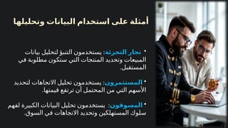 ‫وتحليلها‬ ‫البيانات‬ ‫استخدام‬ ‫على‬ ‫أمثلة‬
•
‫التجزئة‬ ‫تجار‬
:
‫بيانات‬ ‫لتحليل‬ ‫التنبؤ‬ ‫يستخدمون‬
‫في‬ ‫مطلوبة‬ ‫ستكون‬ ‫التي‬ ‫المنتجات‬ ‫وتحديد‬ ‫المبيعات‬
.‫المستقبل‬
•
‫المستثمرون‬
:
‫لتحديد‬ ‫االتجاهات‬ ‫تحليل‬ ‫يستخدمون‬
.‫قيمتها‬ ‫ترتفع‬ ‫أن‬ ‫المحتمل‬ ‫من‬ ‫التي‬ ‫األسهم‬
•
‫المسوقون‬
:
‫لفهم‬ ‫الكبيرة‬ ‫البيانات‬ ‫تحليل‬ ‫يستخدمون‬
.‫السوق‬ ‫في‬ ‫االتجاهات‬ ‫وتحديد‬ ‫المستهلكين‬ ‫سلوك‬
 