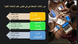 ‫الفنية‬ ‫اإلعاشة‬ ‫نظم‬ ‫تطوير‬ ‫في‬ ‫االصطناعي‬ ‫الذكاء‬ ‫دور‬
• ‫بالطلب‬ ‫التنبؤ‬
• ‫الدوري‬ ‫التتبع‬
• ‫التكاليف‬ ‫تقليل‬
‫إ‬
‫دارة‬
‫المخزون‬
• ‫مخصصة‬ ‫تجارب‬
• ‫االفتراضية‬ ‫المساعدة‬
• ‫المشاعر‬ ‫تحليل‬
‫تحسين‬
‫خدمة‬
‫العمالء‬
• ‫االنتاج‬ ‫تخطيط‬
• ‫التكاليف‬ ‫تحسين‬
• ‫الجودة‬ ‫ادارة‬
‫ادارة‬
‫العمليات‬
 