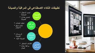 ‫والصيانة‬ ‫المراقبة‬ ‫في‬ ‫االصطناعي‬ ‫الذكاء‬ ‫تطبيقات‬
‫الصيانة‬
‫التنبؤية‬
• ‫االعطال‬ ‫تحديد‬
‫المحتملة‬
• ‫جداول‬ ‫تحسين‬
‫الصيانة‬
‫المراقبة‬
‫الذكية‬
• ‫البيانات‬ ‫تحليل‬
• ‫موقع‬ ‫تحديد‬
‫األعطال‬
‫الصيانة‬
‫االلية‬
• ‫الروبوتات‬
‫للصيانة‬
• ‫اآللية‬ ‫الصيانة‬
‫تحسين‬
‫السالمة‬
• ‫المخاطر‬ ‫اكتشاف‬
• ‫سلوك‬ ‫مراقبة‬
‫العمال‬
 