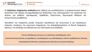 Οι δεξιότητες διαχείρισης σταδιοδρομίας (αλλιώς και μεταδεξιότητες ή ψυχοκοινωνικοί πόροι)
αποτελούν ένα πλέγμα αυτορρυθμιζόμενων δεξιοτήτων που ενδυναμώνουν την ικανότητα του
ατόμου για μάθηση, προσαρμογή, πρόβλεψη, διερεύνηση, δημιουργία αλλαγών και
αντιμετώπιση μεταβάσεων.
Προωθούν την ισορροπία μεταξύ ατομικών προσδοκιών και κοινωνικών ή και παγκόσμιων
αναγκών, ενισχύουν την κοινωνική εναρμόνιση, την απασχολησιμότητα, τη θετική διαχείριση
σχέσεων, την αποδοχή της αλλαγής και την πολιτισμική ενσυναίσθηση
Στενά συνδεδεμένες έννοιες με τις δεξιότητες σταδιοδρομίας είναι:
αυτοαποτελεσματικότητα, αυτορρύθμιση, αυτοδιαχείριση της σταδιοδρομίας, επίλυση προβλημάτων, βιώσιμη
επαγγελματική ανάπτυξη, επαγγελματική ανάπτυξη με κοινωνικό πρόσημο
 