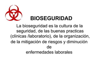 BIOSEGURIDAD
La bioseguridad es la cultura de la
seguridad, de las buenas practicas
(clínicas /laboratorio), de la organización,
de la mitigación de riesgos y diminución
de
enfermedades laborales
 