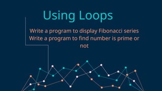 Write a program to display Fibonacci series
Write a program to find number is prime or
not
Using Loops
 