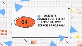 ACTIVITY:
DESIGN YOUR FITT: A
PERSONALIZED
EXERCISE PROGRAM
04
 