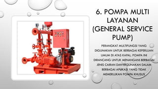 6. POMPA MULTI
LAYANAN
(GENERAL SERVICE
PUMP)
PERANGKAT MULTIFUNGSI YANG
DIGUNAKAN UNTUK BERBAGAI KEPERLUAN
UMUM DI ATAS KAPAL. POMPA INI
DIRANCANG UNTUK MENANGANI BERBAGAI
JENIS CAIRAN DAN DIGUNAKAN DALAM
BERBAGAI APLIKASI YANG TIDAK
MEMERLUKAN POMPA KHUSUS
 