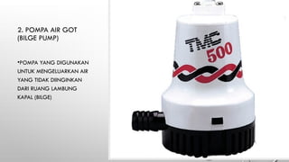 2. POMPA AIR GOT
(BILGE PUMP)
•POMPA YANG DIGUNAKAN
UNTUK MENGELUARKAN AIR
YANG TIDAK DIINGINKAN
DARI RUANG LAMBUNG
KAPAL (BILGE)
 