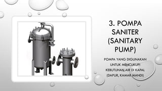 3. POMPA
SANITER
(SANITARY
PUMP)
POMPA YANG DIGUNAKAN
UNTUK MENCUKUPI
KEBUTUHAN AIR DI KAPAL
(DAPUR, KAMAR MANDI)
 