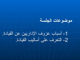 ‫الجلسة‬ ‫موضوعات‬
1
.‫القيادة‬ ‫عن‬ ‫اإلداريين‬ ‫عزوف‬ ‫أسباب‬ -
2
.‫القيادة‬ ‫أساليب‬ ‫على‬ ‫التعرف‬ -
 
