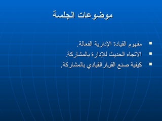 ‫الجلسة‬ ‫موضوعات‬
‫الجلسة‬ ‫موضوعات‬

‫القيا‬ ‫مفهوم‬
‫القيا‬ ‫مفهوم‬
‫دة‬
‫دة‬
.‫الفعالة‬ ‫اإلدارية‬
.‫الفعالة‬ ‫اإلدارية‬

.‫بالمشاركة‬ ‫لإلدارة‬ ‫الحديث‬ ‫االتجاه‬
.‫بالمشاركة‬ ‫لإلدارة‬ ‫الحديث‬ ‫االتجاه‬

.‫بالمشاركة‬ ‫"ارالقيادي‬
‫ر‬‫الق‬ ‫صنع‬ ‫كيفية‬
.‫بالمشاركة‬ ‫"ارالقيادي‬
‫ر‬‫الق‬ ‫صنع‬ ‫كيفية‬
 