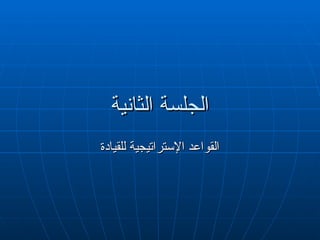‫الثانية‬ ‫الجلسة‬
‫الثانية‬ ‫الجلسة‬
‫للقيادة‬ ‫اإلستراتيجية‬ ‫القواعد‬
‫للقيادة‬ ‫اإلستراتيجية‬ ‫القواعد‬
 