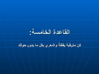 :‫الخامسة‬ ‫القاعدة‬
:‫الخامسة‬ ‫القاعدة‬
‫حولك‬ q‫ر‬‫يدو‬ ‫ما‬ ‫بكل‬ ‫واشعري‬ ً
‫يقظة‬ ‫قبة‬q‫ر‬‫مت‬ ‫كن‬
‫حولك‬ q‫ر‬‫يدو‬ ‫ما‬ ‫بكل‬ ‫واشعري‬ ً
‫يقظة‬ ‫قبة‬q‫ر‬‫مت‬ ‫كن‬
 