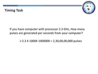 Timing Task
If you have computer with processor 2.3 GHz, How many
pulses are generated per seconds from your computer?
➢2.3 X 1000X 1000000 = 2,30,00,00,000 pulses
 
