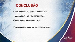 A AÇÃO DO E.S NO ANTIGO TESTAMENTO
A AÇÃO DO E.S NA VIDA DAS PESSOAS
JESUS PROMETENDO O E.SANTO.
O CUMPRIMENTO DA PROMESSA: PENTECOSTES
CONCLUSÃO
 