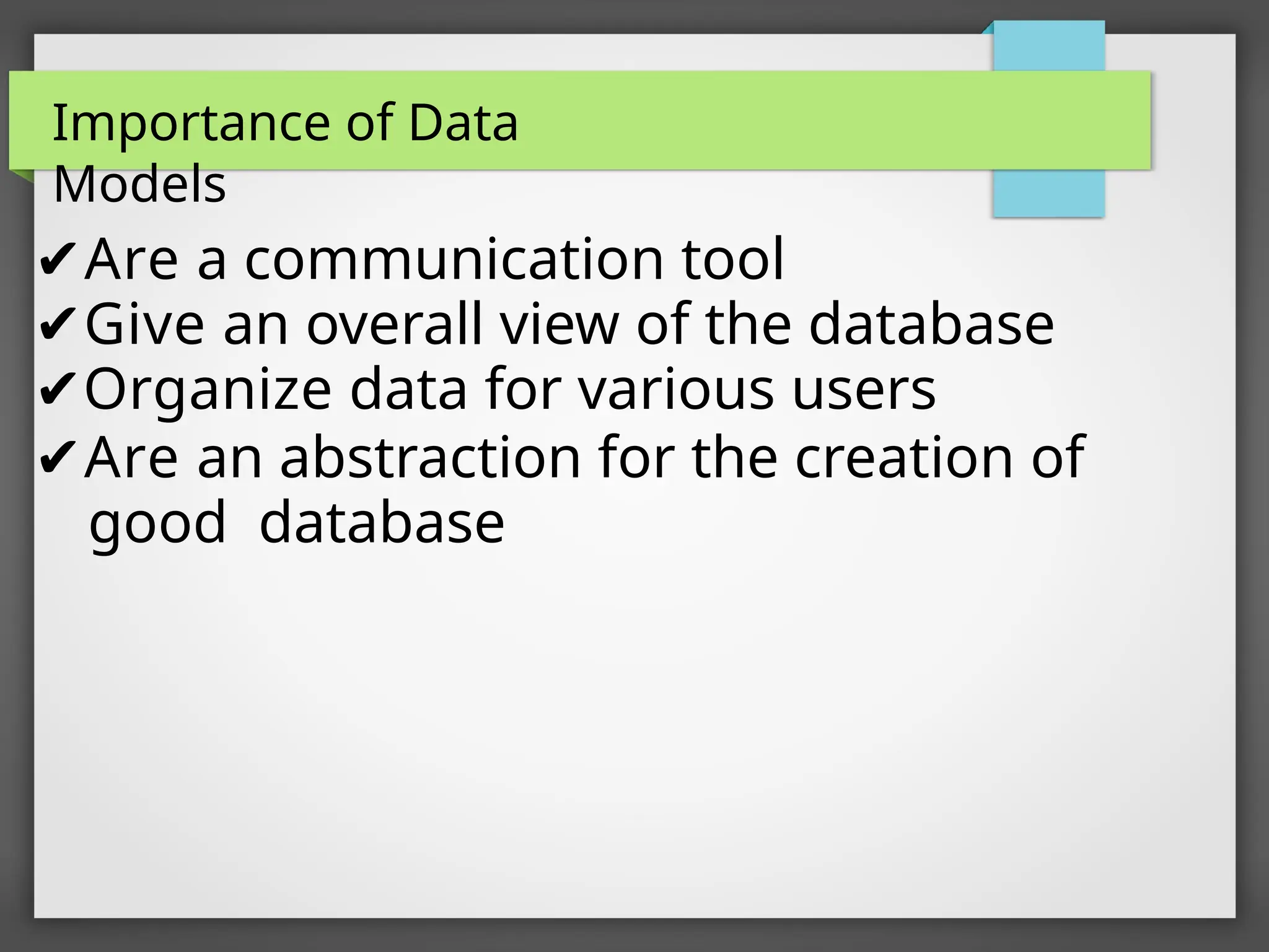 ✔Are a communication tool
✔Give an overall view of the database
✔Organize data for various users
✔Are an abstraction for the creation of
good database
Importance of Data
Models
 