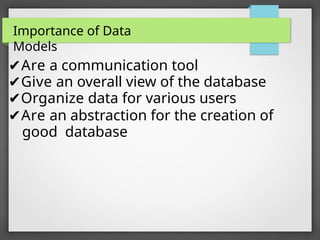 ✔Are a communication tool
✔Give an overall view of the database
✔Organize data for various users
✔Are an abstraction for the creation of
good database
Importance of Data
Models
 