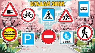 Залізничний
переїзд
Рух на
велосипедах
заборонено
Пішохідний
перехід
Обережно,
діти!
Пункт зупинки
автобуса
Небезпека
Місце для
стоянки
В’їзд
заборонено
Пішохідна
зона
Рух
пішоходів
заборонено
 
