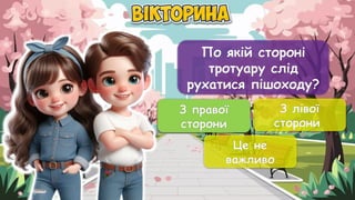 По якій стороні
тротуару слід
рухатися пішоходу?
З правої
сторони
З лівої
сторони
Це не
важливо
З правої
сторони
 