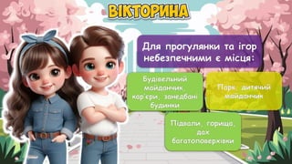 Для прогулянки та ігор
небезпечними є місця:
Будівельний
майданчик,
кар’єри, занедбані
будинки
Парк, дитячий
майданчик
Підвали, горища,
дах
багатоповерхівки
Будівельний
майданчик,
кар’єри, занедбані
будинки
Підвали, горища,
дах
багатоповерхівки
 