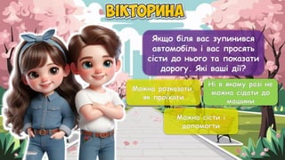 Якщо біля вас зупинився
автомобіль і вас просять
сісти до нього та показати
дорогу. Які ваші дії?
Можна розказати,
як проїхати
Ні в якому разі не
можна сідати до
машини
Можна сісти і
допомогти
Ні в якому разі не
можна сідати до
машини
 