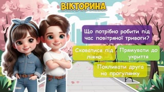 Що потрібно робити під
час повітряної тривоги?
Сховатися під
ліжко
Прямувати до
укриття
Покликати друга
на прогулянку
Прямувати до
укриття
 