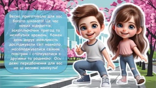 Весна приготувала для вас
багато цікавого! Це час
нових відкриттів,
захоплюючих пригод та
незабутніх вражень. Кожен
день дарує можливість
досліджувати світ навколо,
насолоджуватися свіжим
повітрям і спілкуватися з
друзями та родиною. Ось
деякі передбачення для вас
на ці весняні канікули!
 