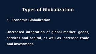 Types of Globalization
1. Economic Globalization
-Increased integration of global market, goods,
services and capital, as well as increased trade
and investment.
 