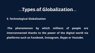 Types of Globalization
5. Technological Globalization
-The phenomenon by which millions of people are
interconnected thanks to the power of the digital world via
platforms such as Facebook, Instagram, Skype or Youtube.
 