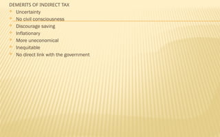 DEMERITS OF INDIRECT TAX
 Uncertainty
 No civil consciousness
 Discourage saving
 Inflationary
 More uneconomical
 Inequitable
 No direct link with the government
 