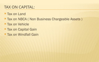 TAX ON CAPITAL:
 Tax on Land
 Tax on NBCA ( Non Business Chargeable Assets )
 Tax on Vehicle
 Tax on Capital Gain
 Tax on Windfall Gain
 